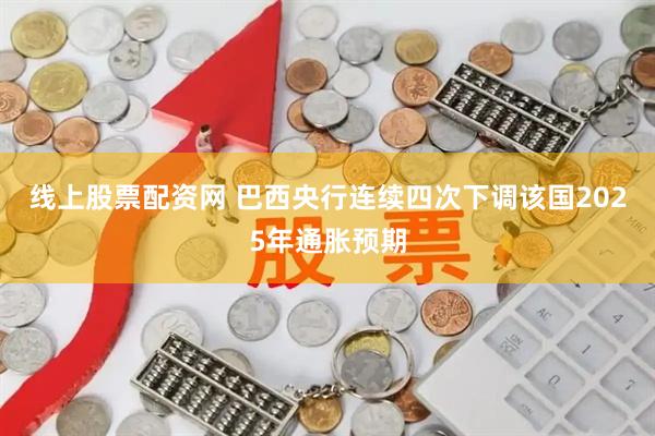 线上股票配资网 巴西央行连续四次下调该国2025年通胀预期