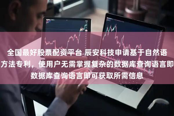 全国最好股票配资平台 辰安科技申请基于自然语言的数据库查询方法专利，使用户无需掌握复杂的数据库查询语言即可获取所需信息