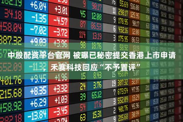 中股配资平台官网 被曝已秘密提交香港上市申请，禾赛科技回应“不予置评”