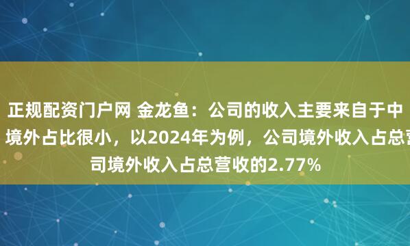 正规配资门户网 金龙鱼：公司的收入主要来自于中国境内市场，境外占比很小，以2024年为例，公司境外收入占总营收的2.77%