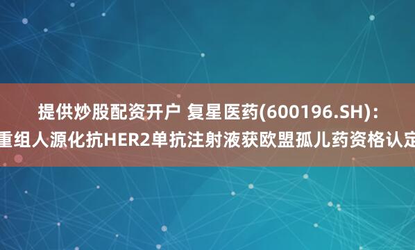 提供炒股配资开户 复星医药(600196.SH)：重组人源化抗HER2单抗注射液获欧盟孤儿药资格认定