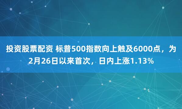投资股票配资 标普500指数向上触及6000点，为2月26日以来首次，日内上涨1.13%