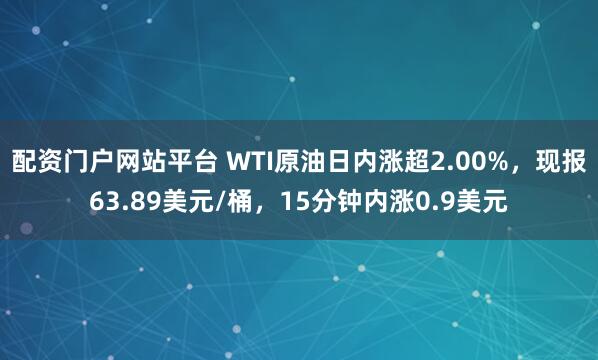 配资门户网站平台 WTI原油日内涨超2.00%，现报63.89美元/桶，15分钟内涨0.9美元