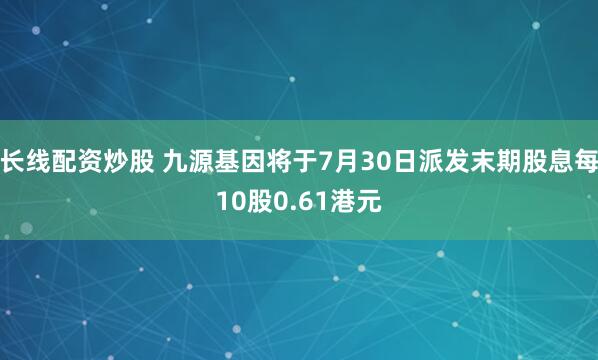 长线配资炒股 九源基因将于7月30日派发末期股息每10股0.61港元