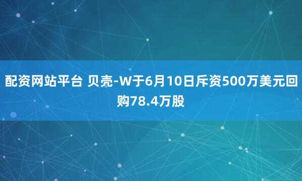 配资网站平台 贝壳-W于6月10日斥资500万美元回购78.4万股