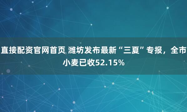 直接配资官网首页 潍坊发布最新“三夏”专报，全市小麦已收52.15%