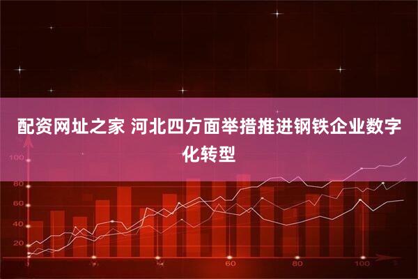 配资网址之家 河北四方面举措推进钢铁企业数字化转型