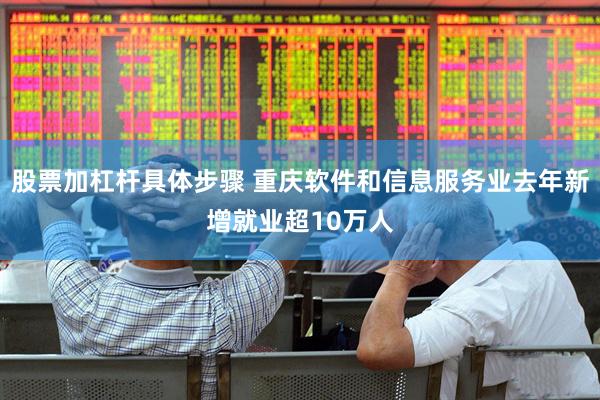 股票加杠杆具体步骤 重庆软件和信息服务业去年新增就业超10万人
