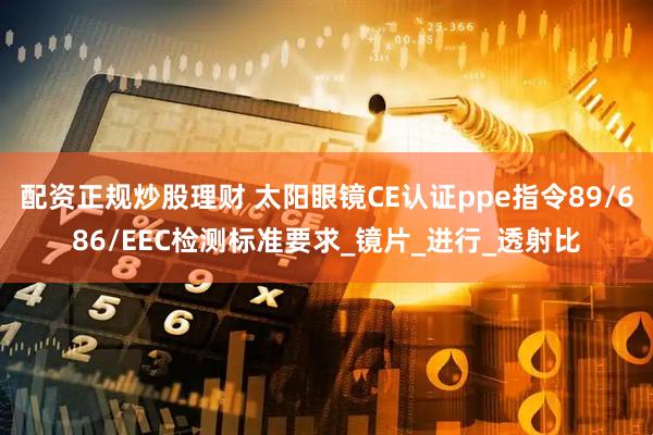 配资正规炒股理财 太阳眼镜CE认证ppe指令89/686/EEC检测标准要求_镜片_进行_透射比