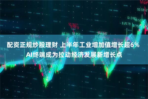 配资正规炒股理财 上半年工业增加值增长超6% AI终端成为拉动经济发展新增长点