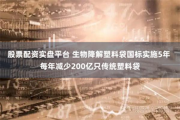 股票配资实盘平台 生物降解塑料袋国标实施5年 每年减少200亿只传统塑料袋