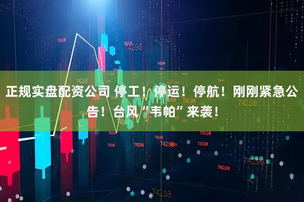 正规实盘配资公司 停工！停运！停航！刚刚紧急公告！台风“韦帕”来袭！