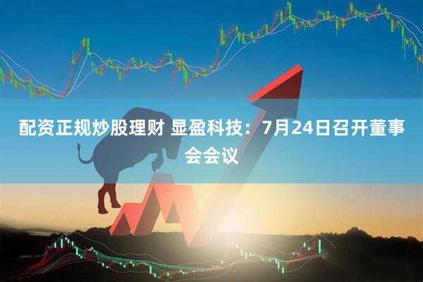 配资正规炒股理财 显盈科技：7月24日召开董事会会议