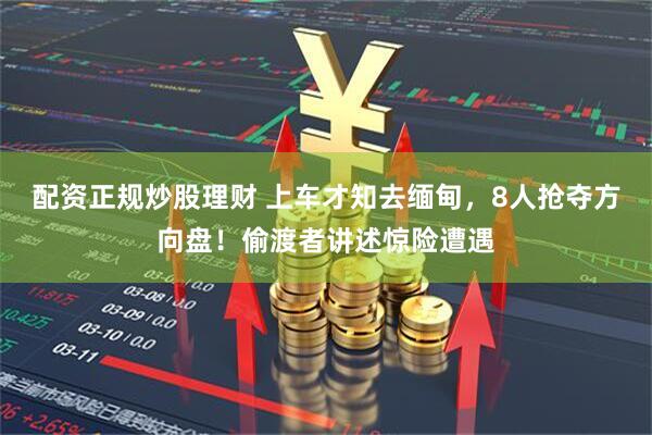 配资正规炒股理财 上车才知去缅甸，8人抢夺方向盘！偷渡者讲述惊险遭遇