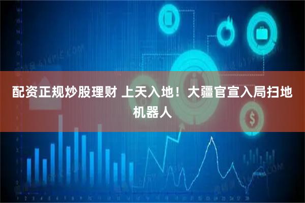 配资正规炒股理财 上天入地！大疆官宣入局扫地机器人