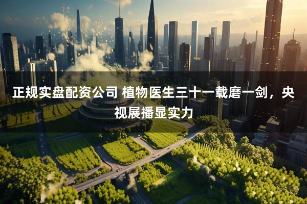 正规实盘配资公司 植物医生三十一载磨一剑，央视展播显实力
