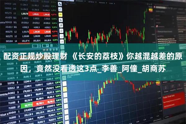 配资正规炒股理财 《长安的荔枝》你越混越差的原因，竟然没看透这3点_李善_阿僮_胡商苏