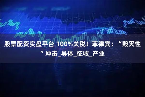 股票配资实盘平台 100%关税！菲律宾：“毁灭性”冲击_导体_征收_产业