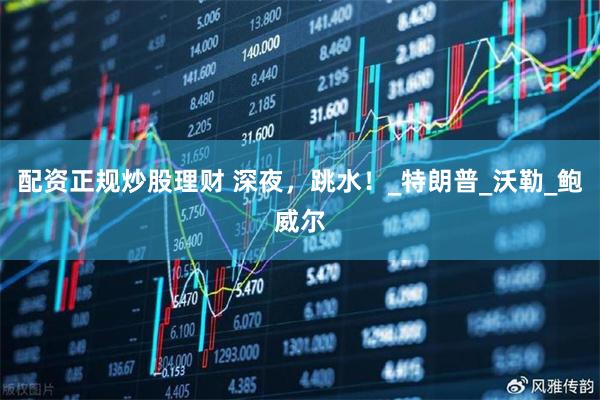 配资正规炒股理财 深夜，跳水！_特朗普_沃勒_鲍威尔
