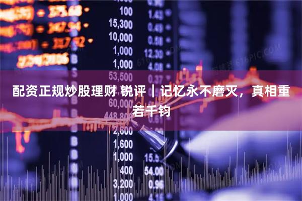 配资正规炒股理财 锐评｜记忆永不磨灭，真相重若千钧