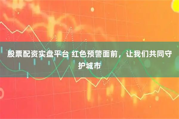 股票配资实盘平台 红色预警面前，让我们共同守护城市