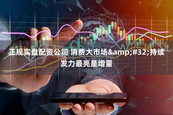 正规实盘配资公司 消费大市场&#32;持续发力最亮是增量