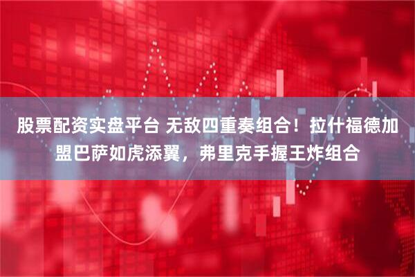 股票配资实盘平台 无敌四重奏组合！拉什福德加盟巴萨如虎添翼，弗里克手握王炸组合