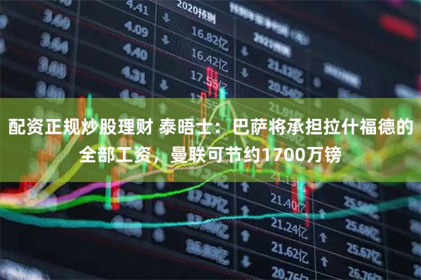 配资正规炒股理财 泰晤士：巴萨将承担拉什福德的全部工资，曼联可节约1700万镑