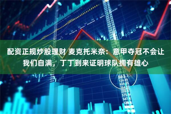 配资正规炒股理财 麦克托米奈：意甲夺冠不会让我们自满，丁丁到来证明球队拥有雄心
