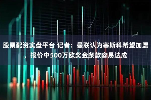 股票配资实盘平台 记者：曼联认为塞斯科希望加盟，报价中500万欧奖金条款容易达成