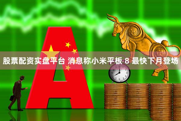 股票配资实盘平台 消息称小米平板 8 最快下月登场