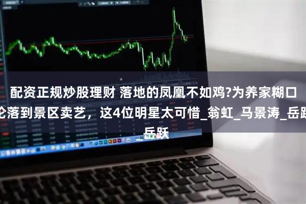 配资正规炒股理财 落地的凤凰不如鸡?为养家糊口沦落到景区卖艺，这4位明星太可惜_翁虹_马景涛_岳跃