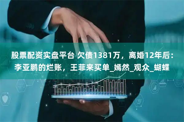 股票配资实盘平台 欠债1381万，离婚12年后：李亚鹏的烂账，王菲来买单_嫣然_观众_蝴蝶