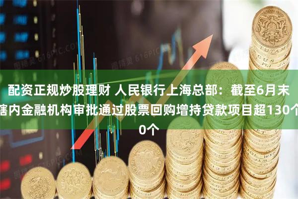 配资正规炒股理财 人民银行上海总部：截至6月末辖内金融机构审批通过股票回购增持贷款项目超130个