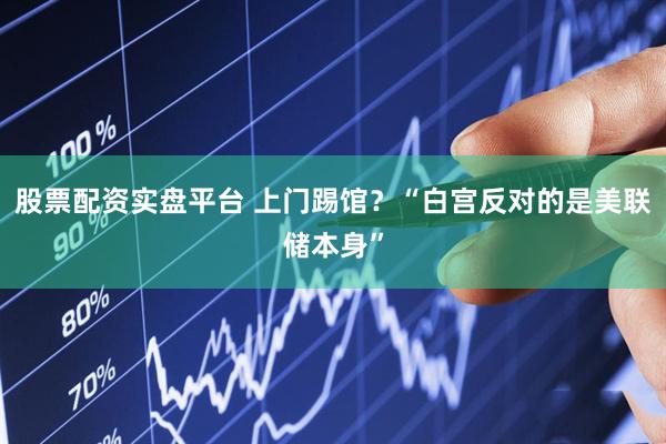 股票配资实盘平台 上门踢馆？“白宫反对的是美联储本身”
