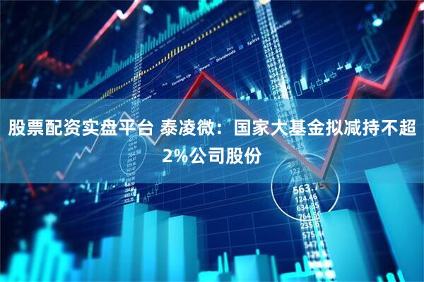 股票配资实盘平台 泰凌微:国家大基金拟减持不超2%公司股份