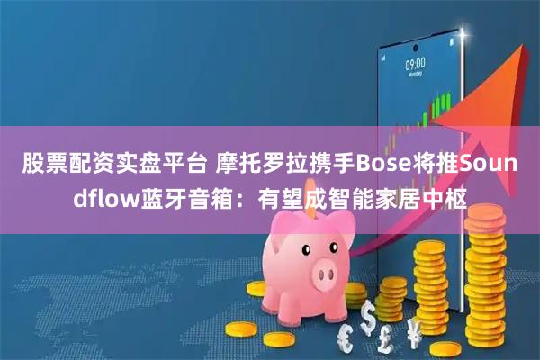 股票配资实盘平台 摩托罗拉携手Bose将推Soundflow蓝牙音箱:有望成智能家居中枢