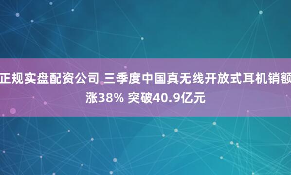 正规实盘配资公司 三季度中国真无线开放式耳机销额涨38% 突破40.9亿元