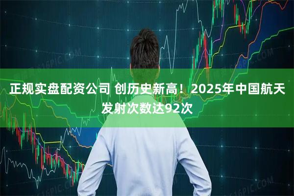 正规实盘配资公司 创历史新高！2025年中国航天发射次数达92次