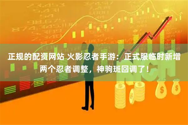 正规的配资网站 火影忍者手游：正式服临时新增两个忍者调整，神驹斑回调了！