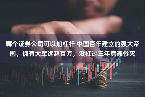 哪个证券公司可以加杠杆 中国百年建立的强大帝国，拥有大军远超百万，没扛过三年竟被惨灭