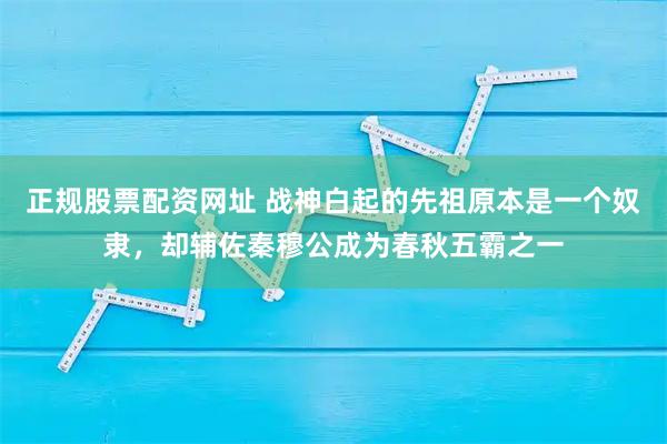 正规股票配资网址 战神白起的先祖原本是一个奴隶，却辅佐秦穆公成为春秋五霸之一