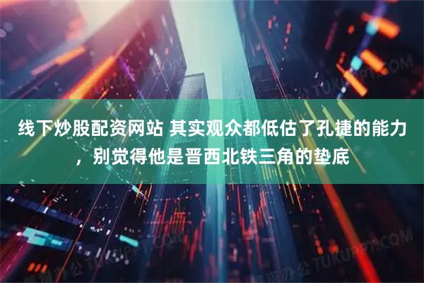 线下炒股配资网站 其实观众都低估了孔捷的能力，别觉得他是晋西北铁三角的垫底