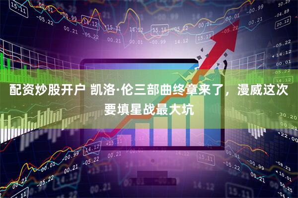 配资炒股开户 凯洛·伦三部曲终章来了，漫威这次要填星战最大坑