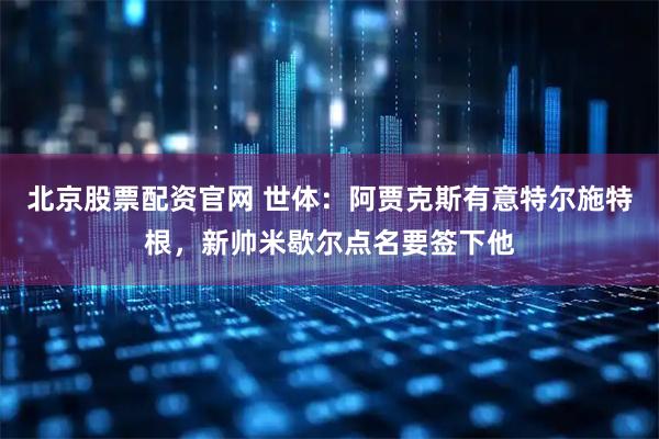 北京股票配资官网 世体：阿贾克斯有意特尔施特根，新帅米歇尔点名要签下他