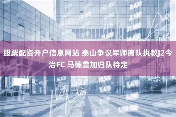 股票配资开户信息网站 泰山争议军师离队执教J2今治FC 马德鲁加归队待定