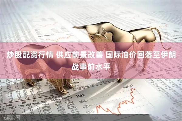 炒股配资行情 供应前景改善 国际油价回落至伊朗战事前水平