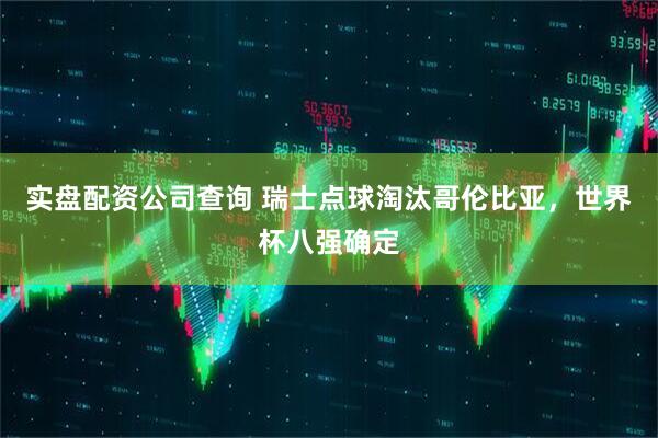实盘配资公司查询 瑞士点球淘汰哥伦比亚，世界杯八强确定