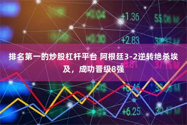 排名第一的炒股杠杆平台 阿根廷3-2逆转绝杀埃及，成功晋级8强
