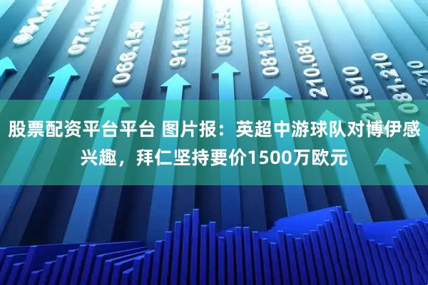 股票配资平台平台 图片报：英超中游球队对博伊感兴趣，拜仁坚持要价1500万欧元